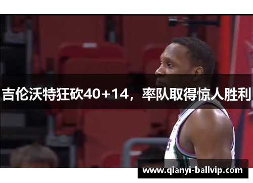 吉伦沃特狂砍40+14,率队取得惊人胜利