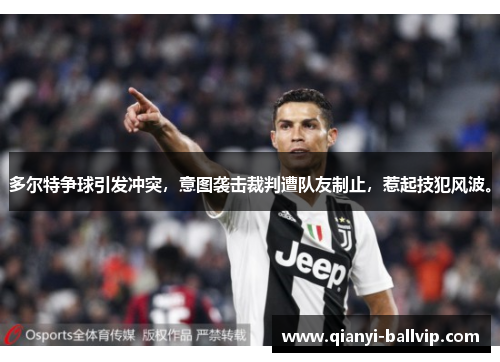 多尔特争球引发冲突,意图袭击裁判遭队友制止,惹起技犯风波。