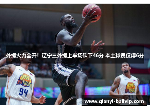 外援火力全开!辽宁三外援上半场砍下46分 本土球员仅得6分