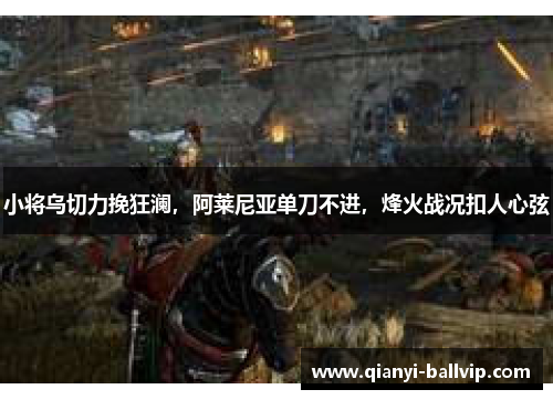 小将乌切力挽狂澜，阿莱尼亚单刀不进，烽火战况扣人心弦