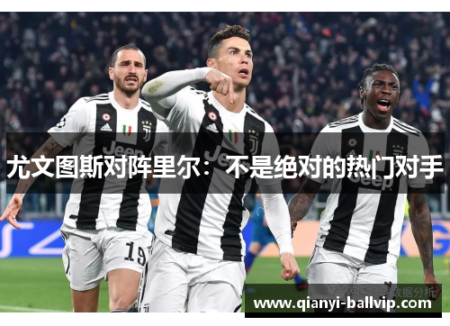 尤文图斯对阵里尔:不是绝对的热门对手 尤文图斯对阵里尔:不是绝对的热门对手