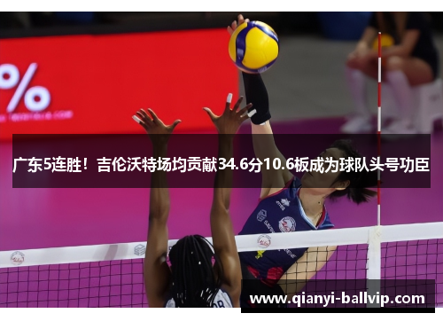 广东5连胜!吉伦沃特场均贡献34.6分10.6板成为球队头号功臣 广东5连胜!吉伦沃特场均贡献34.6分10.6板成为球队头号功臣