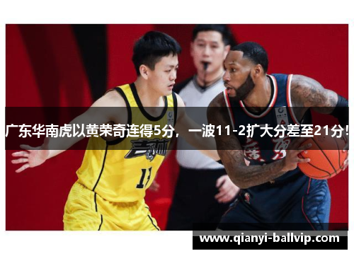 广东华南虎以黄荣奇连得5分，一波11-2扩大分差至21分！